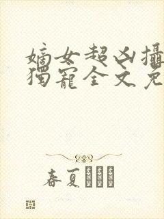嫡女超凶摄政王独宠全文免费阅读