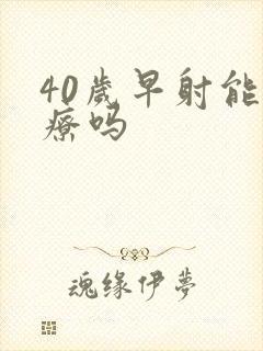 40岁早射能治疗吗