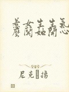 惹女生生气了怎么哄她开心的句子