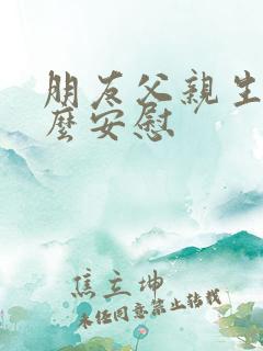朋友父亲生病怎么安慰