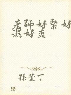 老师好紧好滑好湿好爽