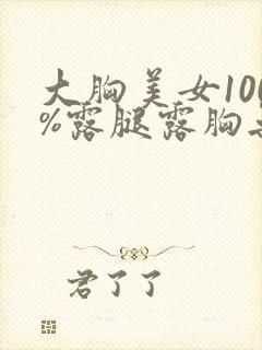 大胸美女100%露腿露胸无遮挡