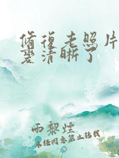 修复老照片模糊变清晰了