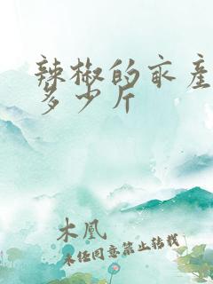 辣椒的亩产量是多少斤