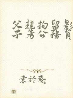 父亲拘留影响儿子考公务员吗