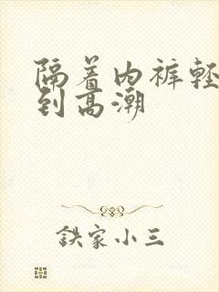 隔着内裤轻轻揉到高潮