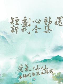 短剧心动还请告诉我全集