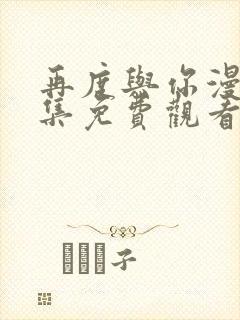 再度与你漫画全集免费观看