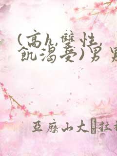 (高h,双性,饥渴受)男男小说