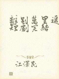 离别万里遥无期短剧完结