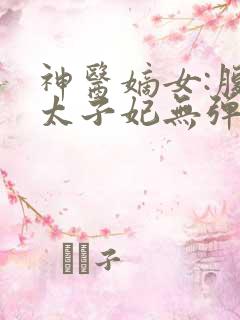 神医嫡女:腹黑太子妃无弹窗