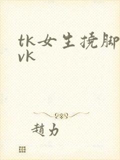 tk女生挠脚心vk
