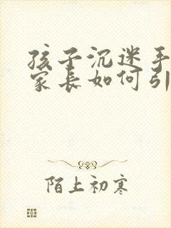 孩子沉迷手机,家长如何引导