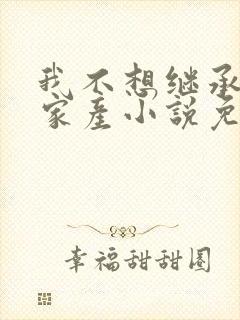 我不想继承亿万家产小说免费阅