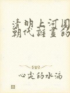 清明上河图哪个朝代谁画的