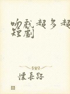 吻戏超多超甜的短剧