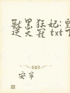 兽黑狂妃:皇叔逆天宠 txt下载