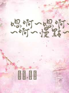 嗯啊~嗯啊~呃~啊~慢点~啊哈
