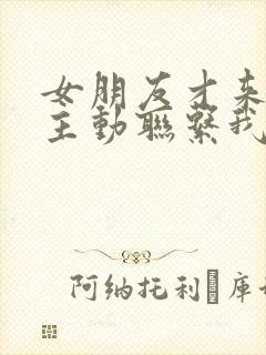女朋友才来是不主动联系我