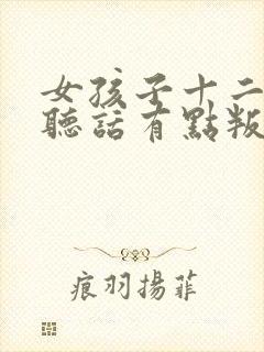 女孩子十二岁不听话有点叛逆怎么办