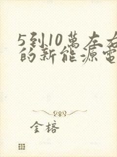 5到10万左右的新能源电动汽车