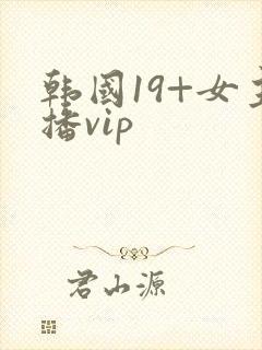 韩国19+女主播vip
