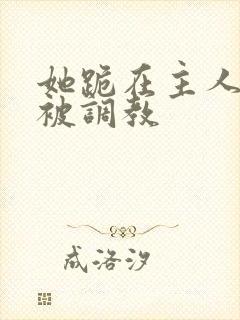 她跪在主人面前被调教