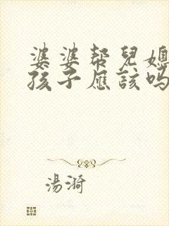婆婆帮儿媳妇带孩子应该吗