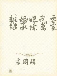 离婚吧我要回家继承亿万家产短剧