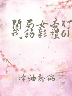 开局女帝盯上了我的彩礼61集