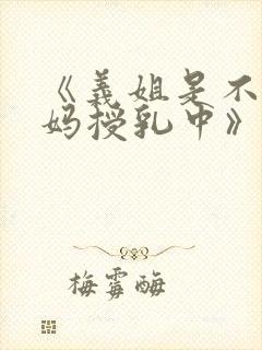 《义姐是不良妈妈授乳中》