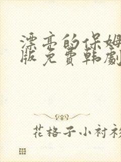 漂亮的保姆完整版免费韩剧