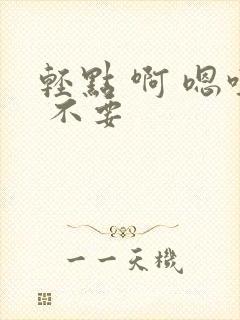 轻点 啊 嗯哼 不要
