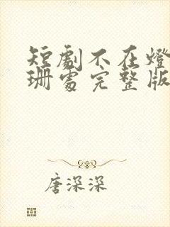 短剧不在灯火阑珊处完整版