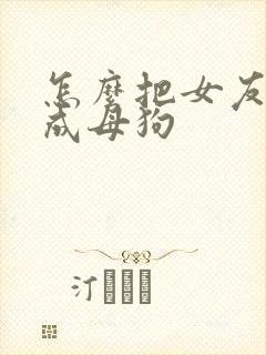 怎么把女友调教成母狗