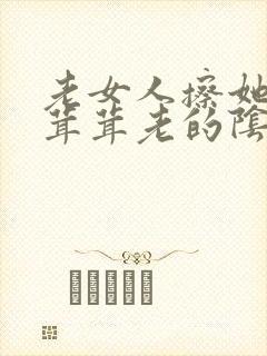老女人擦她的毛茸茸老的阴户佩服