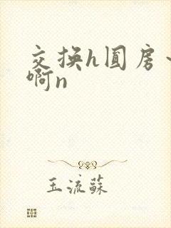 交换h圆房～嗯啊n