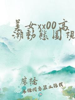 美女xx00高潮动态图视频