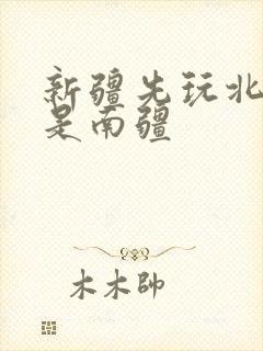 新疆先玩北疆还是南疆