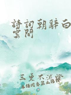 诗词朝辞白帝彩云间
