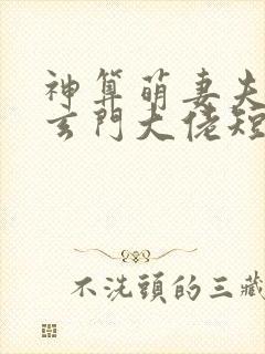神算萌妻夫人是玄门大佬短剧