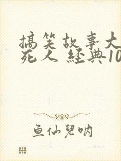 搞笑故事大全笑死人 经典100字