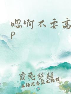 嗯啊不要高hnp