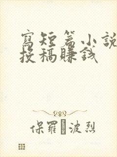 写短篇小说怎么投稿赚钱
