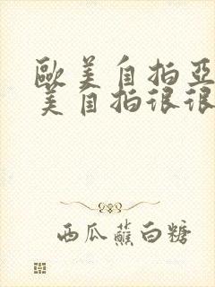 欧美自拍亚洲欧美自拍很很