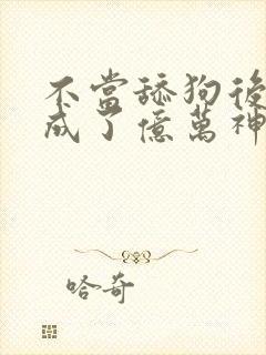 不当舔狗后 我成了亿万神豪
