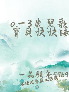 o一3岁儿歌小宝贝快快睡