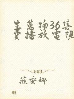 生万物36集免费播放电视连续剧