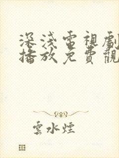 深浅电视剧在线播放免费观看全集高清