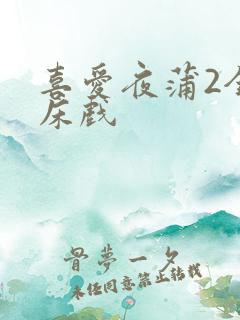 喜爱夜蒲2全肉床戏